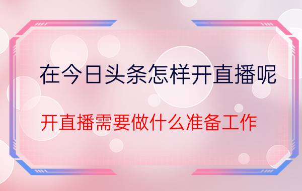 在今日头条怎样开直播呢 开直播需要做什么准备工作？